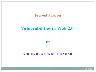 11-02-20151
Vulnerabilities in Web 2.0
By
Presentation on
YOG ENDRA SING H CHA HA R
 