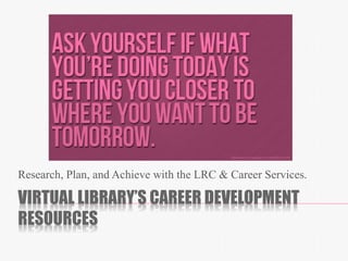 VIRTUAL LIBRARY’S CAREER DEVELOPMENT
RESOURCES
Research, Plan, and Achieve with the LRC & Career Services.
 