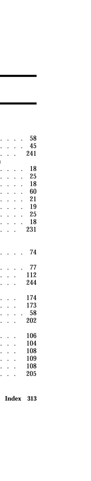 . . . . 58 
. . . . 45 
. . . 241 
Index 313 
system 
. . . . 18 
. . . . 25 
. . . . 18 
. . . . 60 
. . . . 21 
. . . . 19 
. . . . 25 
. . . . 18 
. . . 231 
. . . . 74 
. . . . 77 
. . . 112 
. . . 244 
. . . 174 
. . . 173 
. . . . 58 
. . . 202 
. . . 106 
. . . 104 
. . . 108 
. . . 109 
. . . 108 
. . . 205 
 