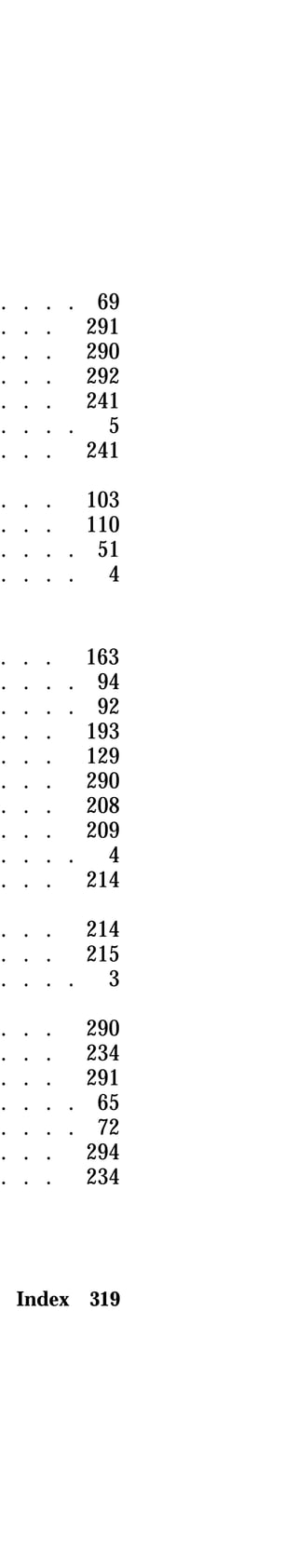 . . . . 69 
. . . 291 
. . . 290 
. . . 292 
. . . 241 
. . . . 5 
. . . 241 
. . . 103 
. . . 110 
. . . . 51 
. . . . 4 
. . . 163 
. . . . 94 
. . . . 92 
. . . 193 
. . . 129 
. . . 290 
. . . 208 
. . . 209 
. . . . 4 
. . . 214 
. . . 214 
. . . 215 
. . . . 3 
. . . 290 
. . . 234 
. . . 291 
. . . . 65 
. . . . 72 
. . . 294 
. . . 234 
Index 319 
 