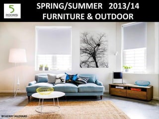 SPRING/SUMMER 2013/14
FURNITURE & OUTDOOR
BY:KERRY HILDYARD
 