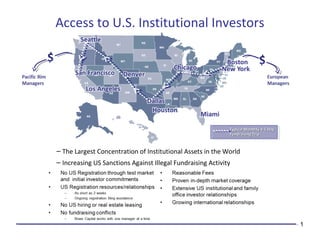 1
Access to U.S. Institutional Investors
– The Largest Concentration of Institutional Assets in the World
– Increasing US Sanctions Against Illegal Fundraising Activity
Typical Monthly 4-5 DayTypical Monthly 4-5 Day
Fundraising TripFundraising Trip
 