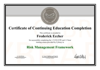 Certificate of Continuing Education Completion
This certificate is awarded to
Frederick Eccher
for successfully completing the 1.5 CEU/CPE and 1.5 hour
training course provided by Cybrary in
Risk Management Framework
11/10/2016
Date of Completion
C-5c617d89b-ba974d19
Certificate Number Ralph P. Sita, CEO
Official Cybrary Certificate - C-5c617d89b-ba974d19
 