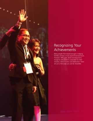 10
Recognizing Your
Achievements
Many people find reward enough in helping
families achieve a more sound financial future.
However, WFG goes above and beyond to
recognize and award its associates for their
initiative, determination and dedication.9
Here
are just a few ways you can be rewarded.
 