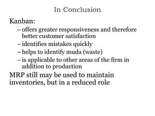 In Conclusion
Kanban:
– offers greater responsiveness and therefore
better customer satisfaction
– identifies mistakes quickly
– helps to identify muda (waste)
– is applicable to other areas of the firm in
addition to production
MRP still may be used to maintain
inventories, but in a reduced role
 