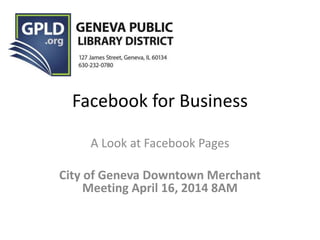 Facebook for Business 
A Look at Facebook Pages 
City of Geneva Downtown Merchant 
Meeting April 16, 2014 8AM 
 