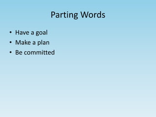 Parting Words 
• Have a goal 
• Make a plan 
• Be committed 
 