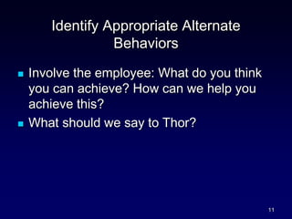 Identify Appropriate Alternate
Behaviors
 Involve the employee: What do you think
you can achieve? How can we help you
achieve this?
 What should we say to Thor?
11
 