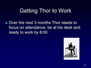 Getting Thor to Work
 Over the next 3 months Thor needs to
focus on attendance: be at his desk and
ready to work by 8:00.
12
 