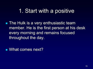1. Start with a positive
 The Hulk is a very enthusiastic team
member. He is the first person at his desk
every morning and remains focused
throughout the day.
 What comes next?
15
 