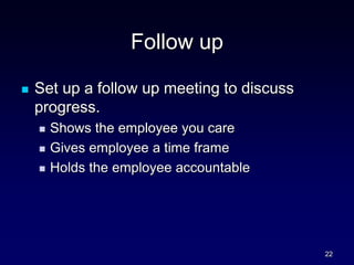 Follow up
 Set up a follow up meeting to discuss
progress.
 Shows the employee you care
 Gives employee a time frame
 Holds the employee accountable
22
 