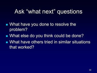 Ask “what next” questions
 What have you done to resolve the
problem?
 What else do you think could be done?
 What have others tried in similar situations
that worked?
30
 