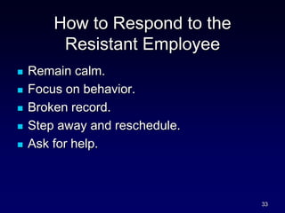 How to Respond to the
Resistant Employee
 Remain calm.
 Focus on behavior.
 Broken record.
 Step away and reschedule.
 Ask for help.
33
 