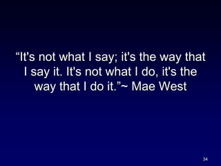 “It's not what I say; it's the way that
I say it. It's not what I do, it's the
way that I do it.”~ Mae West
34
 
