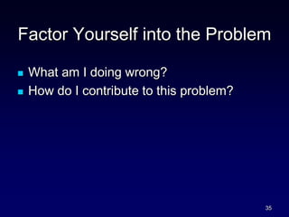Factor Yourself into the Problem
 What am I doing wrong?
 How do I contribute to this problem?
35
 