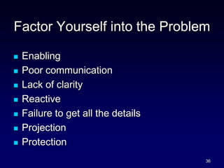 Factor Yourself into the Problem
 Enabling
 Poor communication
 Lack of clarity
 Reactive
 Failure to get all the details
 Projection
 Protection
36
 