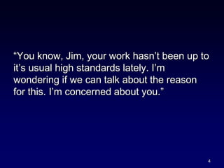 “You know, Jim, your work hasn’t been up to
it’s usual high standards lately. I’m
wondering if we can talk about the reason
for this. I’m concerned about you.”
4
 