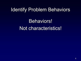 Identify Problem Behaviors
Behaviors!
Not characteristics!
6
 