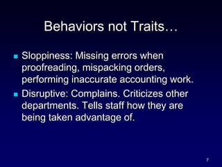 Behaviors not Traits…
 Sloppiness: Missing errors when
proofreading, mispacking orders,
performing inaccurate accounting work.
 Disruptive: Complains. Criticizes other
departments. Tells staff how they are
being taken advantage of.
7
 