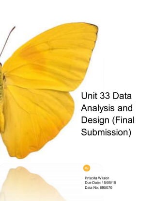 Unit 33 Data
Analysis and
Design (Final
Submission)
By
Priscilla Wilson
Due Date: 15/05/15
Data No: 895070
 