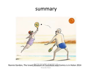 summary
Ronnie Gordon, The Israeli Museum of Caricature and Comics is in Holon 2014
Rinat Ben-Noon PhD Geographer and
Social Planner bnmrinat@gmail.com Skype:
Rinat.Ben.Noon
 