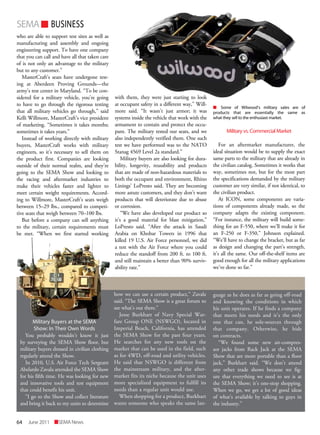 64 SEMANewsJune2011
SEMAn BUSINESS
who are able to support test sites as well as
manufacturing and assembly and ongoing
engineering support. To have one company
that you can call and have all that taken care
of is not only an advantage to the military
but to any customer.”
MasterCraft’s seats have undergone test-
ing at Aberdeen Proving Grounds—the
army’s test center in Maryland. “To be con-
sidered for a military vehicle, you’re going
to have to go through the rigorous testing
that all military vehicles go through,” said
Kelli Willmore, MasterCraft’s vice president
of marketing. “Sometimes it takes months;
sometimes it takes years.”
Instead of working directly with military
buyers, MasterCraft works with military
engineers, so it’s necessary to sell them on
the product first. Companies are looking
outside of their normal realm, and they’re
going to the SEMA Show and looking to
the racing and aftermarket industries to
make their vehicles faster and lighter to
meet certain weight requirements. Accord-
ing to Willmore, MasterCraft’s seats weigh
between 15–29 lbs., compared to competi-
tive seats that weigh between 70–100 lbs.
But before a company can sell anything
to the military, certain requirements must
be met. “When we first started working
with them, they were just starting to look
at occupant safety in a different way,” Will-
more said. “It wasn’t just armor; it was
systems inside the vehicle that work with the
armament to contain and protect the occu-
pant. The military tested our seats, and we
also independently verified them. One such
test we have performed was to the NATO
Stanag 4569 Level 2a standard.”
Military buyers are also looking for dura-
bility, longevity, reusability and products
that are made of non-hazardous materials to
both the occupant and environment, Rhino
Linings’ LoPresto said. They are becoming
more astute customers, and they don’t want
products that will deteriorate due to abuse
or corrosion.
“We have also developed our product so
it’s a good material for blast mitigation,”
LoPresto said. “After the attack in Saudi
Arabia on Khobar Towers in 1996 that
killed 19 U.S. Air Force personnel, we did
a test with the Air Force where you could
reduce the standoff from 200 ft. to 100 ft.
and still maintain a better than 90% surviv-
ability rate.”
Military vs. Commercial Market
For an aftermarket manufacturer, the
ideal situation would be to supply the exact
same parts to the military that are already in
the civilian catalog. Sometimes it works that
way, sometimes not, but for the most part
the specifications demanded by the military
customer are very similar, if not identical, to
the civilian product.
At ICON, some components are varia-
tions of components already made, so the
company adapts the existing component.
“For instance, the military will build some-
thing for an F-550, where we’ll make it for
an F-250 or F-350,” Johnson explained.
“We’ll have to change the bracket, but as far
as design and changing the part’s strength,
it’s all the same. Our off-the-shelf items are
good enough for all the military applications
we’ve done so far.”
Military Buyers at the SEMA
Show: In Their Own Words
You probably wouldn’t know it just
by surveying the SEMA Show floor, but
military buyers dressed in civilian clothing
regularly attend the Show.
In 2010, U.S. Air Force Tech Sergeant
Abelardo Zavala attended the SEMA Show
for his fifth time. He was looking for new
and innovative tools and test equipment
that could benefit his unit.
“I go to the Show and collect literature
and bring it back to my units to determine
how we can use a certain product,” Zavala
said. “The SEMA Show is a great forum to
see what’s out there.”
Jesse Burkhart of Navy Special War-
fare Group ONE (NSWGO), located in
Imperial Beach, California, has attended
the SEMA Show for the past four years.
He searches for any new tools on the
market that can be used in the field, such
as for 4WD, off-road and utility vehicles.
He said that NSWGO is different from
the mainstream military, and the after-
market fits its niche because the unit uses
more specialized equipment to fulfill its
needs than a regular unit would use.
When shopping for a product, Burkhart
wants someone who speaks the same lan-
guage as he does as far as going off-road
and knowing the conditions in which
his unit operates. If he finds a company
that meets his needs and it’s the only
one that can, he sole-sources through
that company. Otherwise, he bids
on contracts.
“We found some new air-compres-
sor jacks from Rack Jack at the SEMA
Show that are more portable than a floor
jack,” Burkhart said. “We don’t attend
any other trade shows because we fig-
ure that everything we need to see is at
the SEMA Show; it’s one-stop shopping.
When we go, we get a lot of good ideas
of what’s available by talking to guys in
the industry.”
n Some of Wilwood’s military sales are of
products that are essentially the same as
what they sell to the enthusiast market.
 