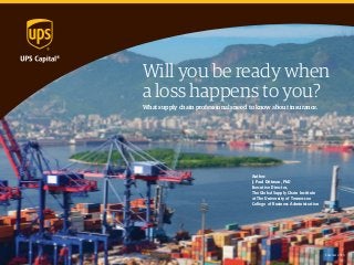 Will you be ready when
a loss happens to you?
What supply chain professionals need to know about insurance.
Author:
J. Paul Dittman, PhD
Executive Director,
The Global Supply Chain Institute
at The University of Tennessee
College of Business Administration
Summer 2015
 