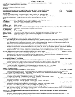 VIGHNESH VINAYAK NAIK
Email:vighnesh.naik@sjsu.edu|vvnaik17@gmail.com 3560 Flora Vista Ave., Apt#321 Santa Clara, CA 95051 Phone: 716-710-0797(M)
LinkedIn: https://www.linkedin.com/in/vighneshnaik1
OBJECTIVE
Seeking a full time position as a DevOps Engineer..
EDUCATION
Master of Science in Computer Software Engineering (Networking), San Jose State University, CA, USA 3.5/4.0 Summer 2015
Bachelor of Science in Information Technology, Goa University, Goa, India. First Class with Honors 3.8/4.0 Spring 2008
CERTIFICATION
Trained on Cisco Certified Network Associate program by IP GATES, Goa from July 2008 to May 2009
Certified by National Institute of Technical Teachers’ Training and Research, Bhopal for Staff Development Program.
Certified Software and Quality Testing expert using IBM Rational SEED tools by ZenSOFT services.
SKILLS
Languages & Databases: Shell Scripting, C, SQL, PHP, HTML, Javascript, CSS3, Oracle 10g, MySQL, Cassandra
IDE/Web tools: Eclipse, IntelliJ Idea, XAMPP, Adobe Dreamweaver, Joomla
Network Tools: Wire shark, Packet Tracer, TCPdump, Burp Suite, Metaspoilt
Testing: JUnit
Cnfg. Mgmt. Tools: Puppet, Salt Stack
Virtualization Tools: ProxmoxVE, Vmware (VCenter|VSphere|Workstation|Fusion) Citrix (Xencenter/server),Oracle VBox, MS HyperV, Amazon EC2
Network Monitoring: Nagios, Cacti, Observium, Graphana, Logstash, Kibana, Zabbix
Bug Reporting tool: JIRA.
Software Versioning: Apache SVN, GIT
Routing Protocols: TCP|IP, UDP, RIP, OSPF, EIGRP, ARP, NAT, IPv4/v6, VLAN, MPLS, WLAN (802.11 b/g/n), LDAP, SNMP, SMTP
Operating Systems: Linux: Ubuntu|Mint|Kali|Fedora|CentOS|Gentoo. Windows: XP|7|8|Server 2003|2008|2012
Office suites: MS Word, Excel, Outlook, Visio, Power point, Access, Aasta
EXPERIENCE
Barracuda Networks (HQ), System Engineer (DevOps), Security Cloud Operations June 2015 - Present
 Working with the Operations team on enhancing operations monitoring frameworks (dashboards). (Nagios, Cacti, Observium, Graphana) 
 Working on Infrastructure configuration management tools like Puppet, Saltstack to automate server builds, release and cloud migration. 
 Using various open source virtualization technologies like Proxmox, KVM to create and manage VM’s for different teams of the company (Dev+QA). 
 Patching and upgrading configuration scripts | checks via GIT or Apache SVN repositories. 
 Involvement in data center operations like racking of servers, remote configurations and manage server inventories (Device42 + Racktables). 
 Adopting agile methodologies (Sprints|Daily standups) in tracking bugs via JIRA tool and also documented various fix using company’s wiki portal. 
 Installing, managing and administering various Linux distribution servers (Gentoo|Ubuntu|CentOS) and load balancers (ADCs). 
 Handling escalations, Pager Duty alerts with respect to operational failures or issues with the production servers and services. (Debugging logs) 
Barracuda Networks (HQ), Cloud Infrastructure| DevOps Engineering Intern, Content Security June 2014 – May 2015
 Assisted senior members of the team in building and scaling Barracuda’s secure cloud infrastructure. 
 Worked on Infrastructure configuration management tools like Puppet, Saltstack to automate server builds, release and cloud migration. 
 Worked with cutting-edge open-source technologies like No-SQL (Cassandra), MySQL 
 Assisted team in documentations. 
Goa Engineering College, Goa, India. Lecturer September 2009 – June 2013
 Assisted senior faculty members in their research work, conducting regular lectures and other classroom work. 
 Involved in troubleshooting departmental network like improper IP addressing, gateway problems, switch failures etc. 
 Designed, developed and hosted a tutorial based website for Mechanical Engineering Department, Govt. of Goa, India. 
SPM Softwares and Designs, Goa, India. Technical Associate June 2009 – July 2009
 Captured and analyzed the requirements of clients and suggested the technology which will fit in the budget.
 Evaluated specifications and designed detailed use case and data flow diagrams for client applications.
MASTER’s TECHNICAL PROJECTS
Project Name: Implementing Honeypots in Software Defined Network January 2015 – August 2015
 Analyzed vulnerability in OpenDaylight controller and implemented honeypot inside distributed Software Defined Network environment
Technology and tools: Amazon AWS EC2, OpenDaylight Controller, Mininet, Python, Rest APIs, Kippo Honeypot, OpenFlow 
Project Name: Automated network infrastructure and Monitoring January 2015 to May 2015
 Automating network infrastructure and designing network monitoring dashboard.
Technology and tools: Puppet, Vmware vCenter/vSphere, Linux KVM, Nagios, Observium, Shell scripting
Project Name: Arkanoid Kinect based game development using JAVA Design Patterns August2013 to December 2013
 Movement controlled game was developed using Microsoft Kinect
Technology and tools: Java, Astah-UML modelling, Greenfoot, BlueJ, Greenfoot Kinect server.
Project Name: Multi-threaded network based application on Amazon EC2 January 2014 to May 2014
 Implemented Semaphore concepts like Mutex, multiprocessing etc. with respect to network file systems.
Technology and tools: PHP, MySQL, Bootstrap, Amazon EC2, Putty, WinSCP, Wireshark 
Project Name: Healthcare Emergency Web Application using Facebook, Twitter, Google Maps APIs. June 2014 to December 2014
 A .NET based web application for an emergency communication via social media targeted towards finding shortest route to the nearest hospitals.
Technology and tools: C#.NET, SQL Server 2013, Google Maps, 
Research Papers: Overview and challenges regarding Software Defined Network, Current security issues with VoIP, Mobile Ad-hoc Networks
AWARDS & ACHIEVEMENTS
 Received an employee recognition award for automating server inventory via racktables at Barracuda Networks HQ, Winchester, CA, USA. 
 Member of United Nations Online Volunteering program. 
 