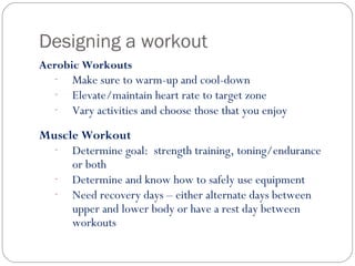 Designing a workout
Aerobic Workouts
- Make sure to warm-up and cool-down
- Elevate/maintain heart rate to target zone
- V...