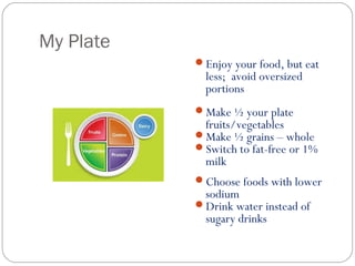 My Plate
Enjoy your food, but eat
less; avoid oversized
portions
Make ½ your plate
fruits/vegetables
Make ½ grains – wh...