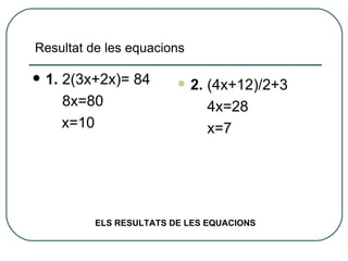 1.  2(3x+2x)= 84   8x=80 x=10 Resultat de les equacions 2.  (4x+12)/2+3   4x=28   x=7 ELS RESULTATS DE LES EQUACIONS 