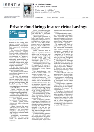 Private cloud brings insurer virtual savings 
CASE 
STUDY 
JENNIFER FORESHEW 
GROWING data centre man-agement 
costs and inefficiencies 
prompted insurer Allianz Austra-lia 
to modernise its virtualisation 
platform. 
The country’s fourth-largest 
general insurance company 
wanted a stable, scalable environ-ment 
that could be provisioned 
and consumed in a self-service 
model. Allianz Australia’s IT 
department faced challenges in 
delivering business needs, with a 
lead time of up to six to seven 
weeks for provisioning of infra-structure 
requirements. 
It also had concerns about 
disaster recovery, particularly the 
reliability of data storage. 
The existing systems Allianz 
Australia had virtualised on were 
nearing end of life. 
“They were still operational 
and still functional, and we still 
had that stability there, but we 
saw a need to do that refresh 
and get extra functionality and 
benefits,’’ according to Allianz 
Australia infrastructure manager 
Jonathan Buckley. 
Allianz Australia had also 
experienced a major outage on its 
existing virtualisation platform. 
At the end of 2012, it started 
investigating options for an on-premises 
private cloud. 
“I wasn’t interested in a turn-key 
solution,’’ Mr Buckley says. 
“I wanted a scalable solution 
that we could add to and grow as 
we needed it.’’ 
Allianz Australia has about 
3500 staff across 29 sites, with 
about 400 IT staff, mostly based 
in Sydney. Allianz Group pro-vides 
services to 78 million people 
in 70 countries. 
In Australia, it has two million 
policyholders for car, home, 
travel, CTP, business and life 
insurance. 
Allianz Australia initially com-pleted 
a pilot project using Win-dows 
Server 2012 R2 and Hyper- 
V as a proof of concept. 
“We looked at automation, we 
looked at all those key aspects of 
resiliency, scalability and what we 
could get from an agile point of 
view. And as part of that proof of 
concept, one of the development 
teams was able to rapid provision 
one of their environments,’’ 
Buckley says. 
Allianz Australia opted to 
deploy an on-premises Microsoft 
private cloud in its private data 
centre, running on FlexPod with 
Microsoft Private Cloud, Win-dows 
Server 2012 R2 Hyper-V 
and System Centre 2012 R2 for 
automation and orchestration. 
The company wanted to build 
the capability of its internal IT 
team and partnered with Micro-soft 
through a Premier Support 
agreement. 
The implementation took 
about 3½ months and has been 
installed for almost a year. 
Allianz Australia now effec-tively 
offers its cloud on an “IT as a 
service” model across a hetero-geneous 
fleet of Windows and 
Linux-based environments. “For 
me, it has really alleviated a lot of 
management overhead, so the 
engineers now can focus on more 
value-add, and the staff are look-ing 
at ways to further enhance 
and develop,’’ Mr Buckley says. 
Full migration from the pre-vious 
virtualisation platform is 
under way and expected to be 
completed soon. 
“We are looking at further 
consolidation of Sequel Server on 
to this platform and then we can 
give the DBAs (data base admin-istrators) 
the ability to self-provision 
— but not only that, 
give them a single-pane-of-glass 
view of all their services running 
on this environment.’’ 
While provisioning previously 
took weeks and multiple teams 
because the previous x86 virtuali-sation 
platform did not have a 
self-service option, Hyper-V and 
System Centre now only takes 
minutes. 
Windows Server and Hyper-V 
have enabled Allianz Australia to 
make significant data centre 
space consolidation and savings, 
including a 20 per cent reduction 
in server racks and projects sav-ings 
of more than 42 per cent. 
Mr Buckley says, from the 
point of view of capital expendi-ture, 
the physical infrastructure 
initial purchases cost just over 
$1.2 million. “Then it was all run 
out of the BAU (Business As 
Usual) team, so the average for 
over 3½ months was potentially 
two FTEs (full-time equivalents) 
spread out across that team.’’ 
The company has measured 
the projected cost saving of the 
production environment and, by 
end of year one, expects to 
achieve cost savings of 38 per cent. 
By the end of year two, Allianz 
Australia projects saving of more 
than 42 per cent. 
As Microsoft starts rolling out 
additional Azure services in Aus-tralia, 
Allianz Australia expects to 
explore options for implementing 
a hybrid cloud as an extension of 
its on-premises private cloud 
deployment. 
Allianz Australia chief infor-mation 
officer Steve Coles says 
the technology has been transfor-mational 
for the company’s de-velopment 
group. 
“It has given them tools and 
frameworks that they didn’t have 
before, an ability to take control, 
and the byproduct is they are sig-nificantly 
more productive ... from 
a business perspective it means 
that we can get functionality to 
our business and our end custom-ers 
much faster and (of) much bet-ter 
quality,’’ Mr Coles says. 
Copyright Agency licensed copy 
(www.copyright.com.au) 
The Australian, Australia 
09 Dec 2014, by Jennifer Foreshew 
IT Today, page 29 - 643.00 cm² 
National - circulation 116,854 (MTWTF) 
ID 350452740 BRIEF MICROSOFT INDEX 1 PAGE 1 of 2 
 
