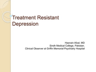 Treatment Resistant
Depression
Hasnain Afzal, MD
Sindh Medical College, Pakistan.
Clinical Observer at Griffin Memorial Psychiatry Hospital
 