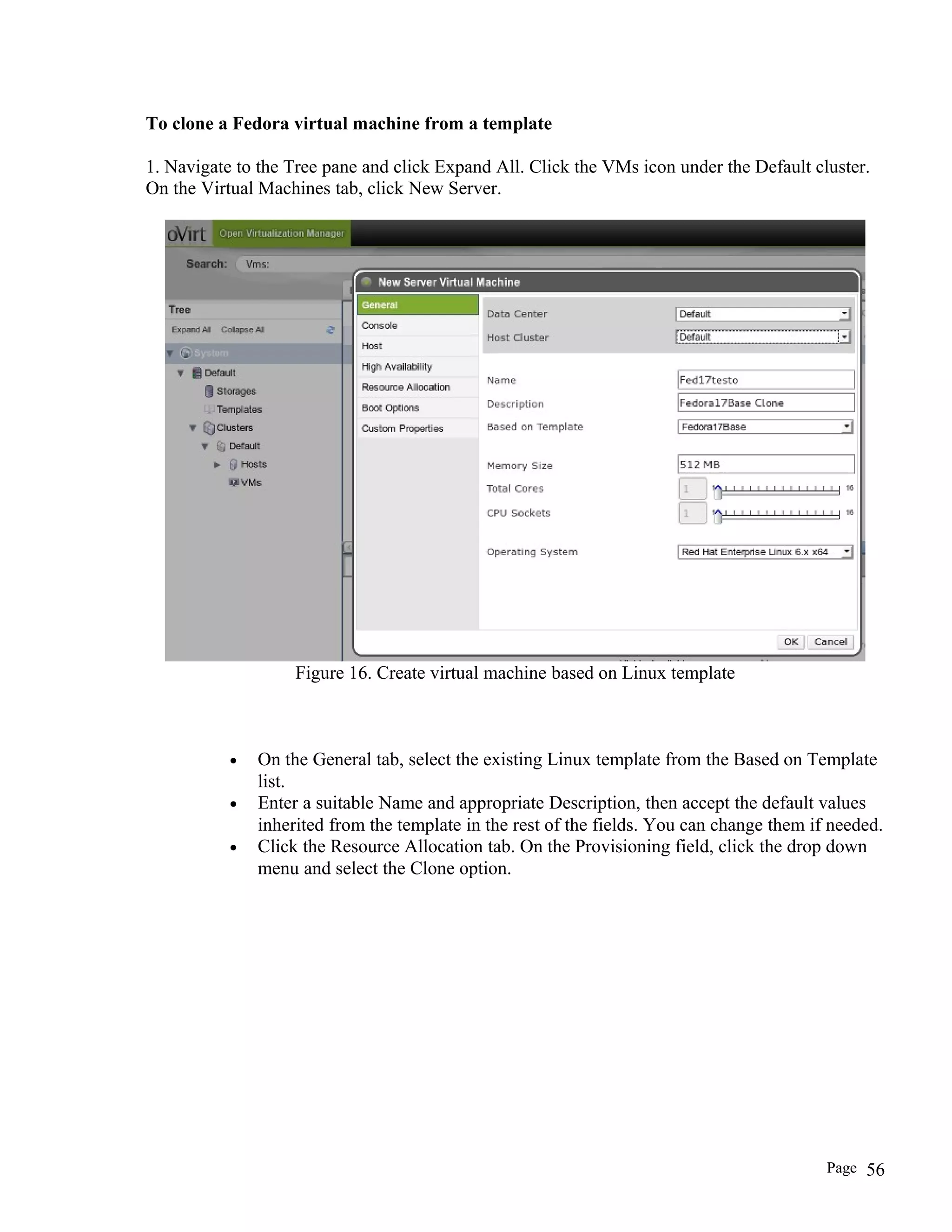 To clone a Fedora virtual machine from a template
1. Navigate to the Tree pane and click Expand All. Click the VMs icon under the Default cluster.
On the Virtual Machines tab, click New Server.
Figure 16. Create virtual machine based on Linux template
• On the General tab, select the existing Linux template from the Based on Template
list.
• Enter a suitable Name and appropriate Description, then accept the default values
inherited from the template in the rest of the fields. You can change them if needed.
• Click the Resource Allocation tab. On the Provisioning field, click the drop down
menu and select the Clone option.
Page 56
 