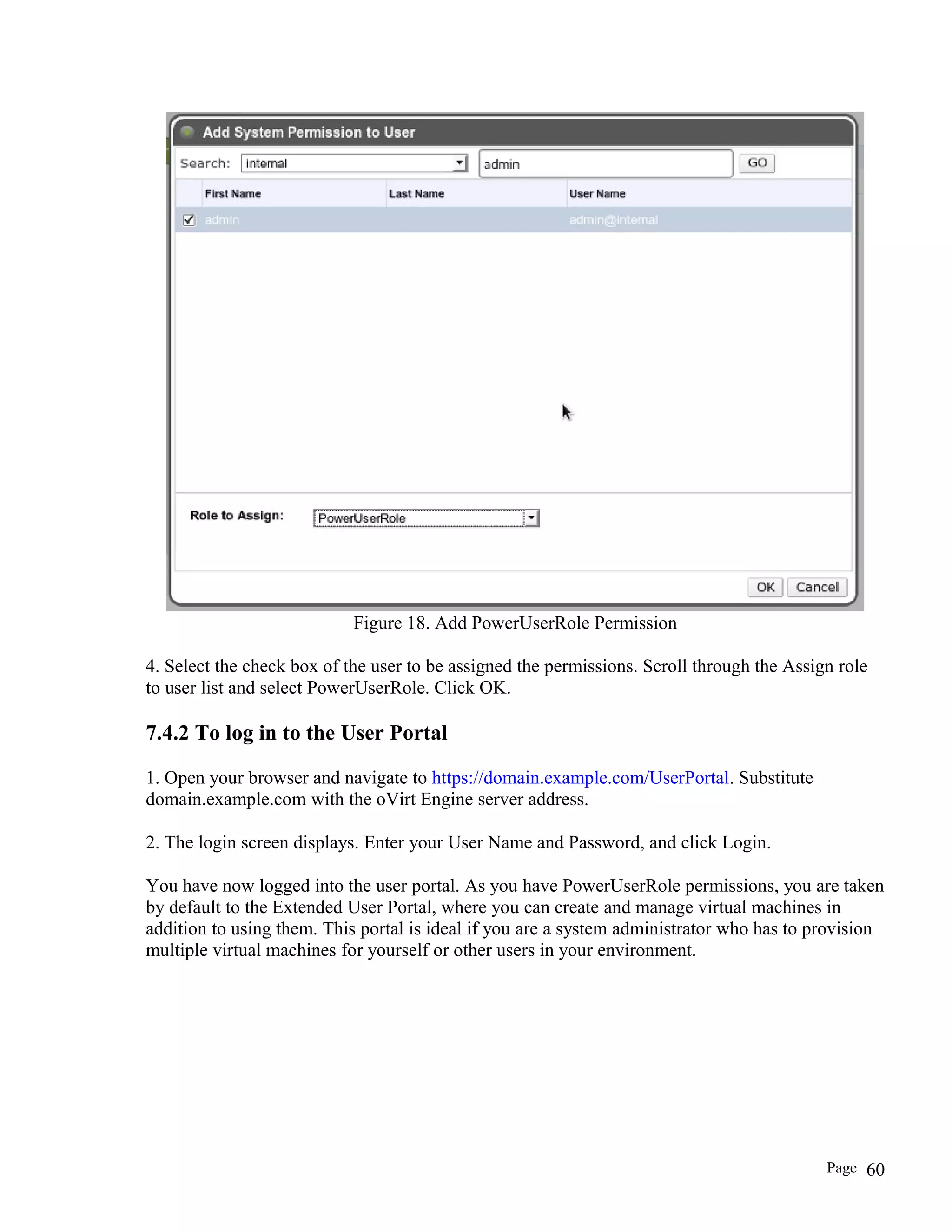 Figure 18. Add PowerUserRole Permission
4. Select the check box of the user to be assigned the permissions. Scroll through the Assign role
to user list and select PowerUserRole. Click OK.
7.4.2 To log in to the User Portal
1. Open your browser and navigate to https://domain.example.com/UserPortal. Substitute
domain.example.com with the oVirt Engine server address.
2. The login screen displays. Enter your User Name and Password, and click Login.
You have now logged into the user portal. As you have PowerUserRole permissions, you are taken
by default to the Extended User Portal, where you can create and manage virtual machines in
addition to using them. This portal is ideal if you are a system administrator who has to provision
multiple virtual machines for yourself or other users in your environment.
Page 60
 