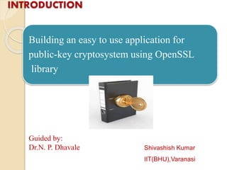 Building an easy to use application for
public-key cryptosystem using OpenSSL
library
Guided by:
Dr.N. P. Dhavale Shivashish Kumar
IIT(BHU),Varanasi
 