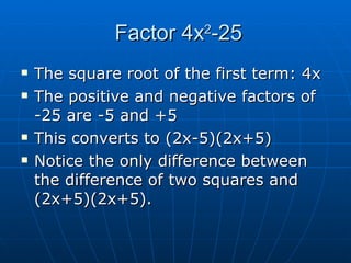 Factor 4x 2 -25 The square root of the first term: 4x The positive and negative factors of -25 are -5 and +5 This converts to (2x-5)(2x+5) Notice the only difference between the difference of two squares and (2x+5)(2x+5).