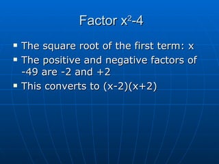 Factor x 2 -4 The square root of the first term: x The positive and negative factors of -49 are -2 and +2 This converts to (x-2)(x+2)