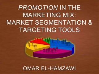 PROMOTION IN THE
MARKETING MIX:
MARKET SEGMENTATION &
TARGETING TOOLS
OMAR EL-HAMZAWI
 