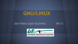 GNU/LINUX 
Juan Pablo López Escamilla DN:13 
 