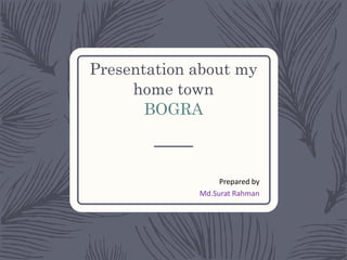 Presentation about my
home town
BOGRA
Prepared by
Md.Surat Rahman
 