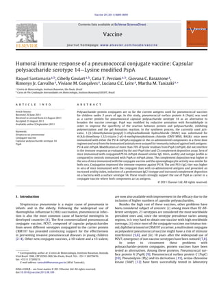 Vaccine 29 (2011) 8689–8695
Contents lists available at SciVerse ScienceDirect
Vaccine
journal homepage: www.elsevier.com/locate/vaccine
Humoral immune response of a pneumococcal conjugate vaccine: Capsular
polysaccharide serotype 14—Lysine modiﬁed PspA
Raquel Santamariaa,b
, Cibelly Goularta,b
, Catia T. Perciania,b
, Giovana C. Barazzonea
,
Rimenys Jr. Carvalhoa
, Viviane M. Gonc¸ alvesa
, Luciana C.C. Leitea
, Martha M. Tanizakia,∗
a
Centro de Biotecnologia, Instituto Butantan, São Paulo, Brazil
b
Curso de Pós Graduac¸ ão Interunidades em Biotecnologia, Instituto Butantan/USP/IPT, Brazil
a r t i c l e i n f o
Article history:
Received 20 June 2011
Received in revised form 22 August 2011
Accepted 25 August 2011
Available online 9 September 2011
Keywords:
Streptococcus pneumoniae
Conjugate vaccine
Capsular polysaccharide serotype 14
PspA
a b s t r a c t
Polysaccharide–protein conjugates are so far the current antigens used for pneumococcal vaccines
for children under 2 years of age. In this study, pneumococcal surface protein A (PspA) was used
as a carrier protein for pneumococcal capsular polysaccharide serotype 14 as an alternative to
broaden the vaccine coverage. PspA was modiﬁed by reductive amination with formaldehyde in
order to improve the speciﬁcity of the reaction between protein and polysaccharide, inhibiting
polymerization and the gel formation reaction. In the synthesis process, the currently used acti-
vator, 1-[3-(dimethylamine)propyl]-3-ethylcarbodiimide hydrochloride (EDAC) was substituted for
4-(4,6-dimethoxy-1,3,5-triazin-2-yl)-4-methylmorpholinium chloride (DMT-MM). BALB/c mice were
immunized with either the PS14–mPspA conjugate or the co-administered components in a three dose
regimen and sera from the immunized animals were assayed for immunity induced against both antigens:
PS14 and mPspA. Modiﬁcation of more than 70% of lysine residues from PspA (mPspA) did not interfere
in the immune response as evaluated by the anti-PspA titer and C3 complement deposition assay. Sera of
mice immunized with conjugated PS14–mPspA showed similar IgG titers, avidity and isotype proﬁle as
compared to controls immunized with PspA or mPspA alone. The complement deposition was higher in
the sera of mice immunized with the conjugate vaccine and the opsonophagocytic activity was similar for
both sera. Conjugation improved the immune response against PS14. The anti PS14 IgG titer was higher
in sera of mice immunized with the conjugate than with co-administered antigens and presented an
increased avidity index, induction of a predominant IgG1 isotype and increased complement deposition
on a bacteria with a surface serotype 14. These results strongly support the use of PspA as carrier in a
conjugate vaccine where both components act as antigens.
© 2011 Elsevier Ltd. All rights reserved.
1. Introduction
Streptococcus pneumoniae is a major cause of pneumonia in
infants and in the elderly. Following the widespread use of
Haemophilus inﬂuenzae b (Hib) vaccination, pneumococcal infec-
tion is also the most common cause of bacterial meningitis in
developed countries [1]. The ﬁrst commercialized pneumococcal
conjugate vaccine, PCV7, composed of capsular polysaccharides
from seven different serotypes conjugated to the carrier protein
CRM197 has provided convincing support for the effectiveness
in preventing invasive pneumococcal diseases in young children
[2–4]. Other new conjugate vaccines, a 10-valent and a 13-valent,
∗ Corresponding author at: Centro de Biotecnologia, Instituto Butantan, Avenida
Vital Brasil 1500, CEP 05503-900, São Paulo, Brazil. Tel.: +55 11 26279476;
fax: +55 11 37269233.
E-mail address: tanizaki@butantan.gov.br (M.M. Tanizaki).
are now also available with improvement in the efﬁcacy due to the
inclusion of higher numbers of capsular polysaccharides.
Besides the high cost of these vaccines, other problems have
been considered subject of concern: (i) among more than 92 dif-
ferent serotypes, 23 serotypes are considered the most worldwide
prevalent ones and, since the serotype prevalence varies among
regions, it is very hard to obtain one vaccine with high worldwide
coverage, (ii) since most of the conjugate vaccines use tetanus tox-
oid, diphtheria toxoid or CRM197 as carrier, a multivalent conjugate
as polyvalent pneumococcal vaccine might have a risk of immune
interference [5,6], and (iii) 10 years after the widespread use of
PCV7, emergence of non vaccine serotypes have been noticed [7,8].
In order to circumvent these problems with
polysaccharide–protein conjugates, protein vaccines have been
tested as alternatives. Among these proteins, Pneumococcal sur-
face protein A (PspA) [9], Pneumococcal surface protein C (PspC)
[10], Pneumolysin (Ply) and its derivatives [11], serine-threonine
kinase (StkP) [12] have been successfully tested in laboratory
0264-410X/$ – see front matter © 2011 Elsevier Ltd. All rights reserved.
doi:10.1016/j.vaccine.2011.08.109
 