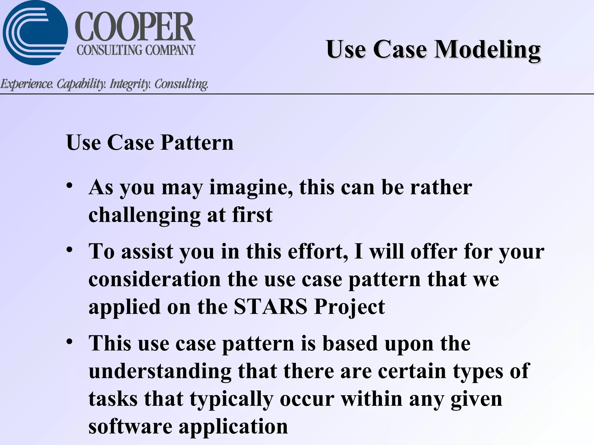 Use Case ModelingUse Case Modeling
Use Case Pattern
• As you may imagine, this can be rather
challenging at first
• To assist you in this effort, I will offer for your
consideration the use case pattern that we
applied on the STARS Project
• This use case pattern is based upon the
understanding that there are certain types of
tasks that typically occur within any given
software application
 