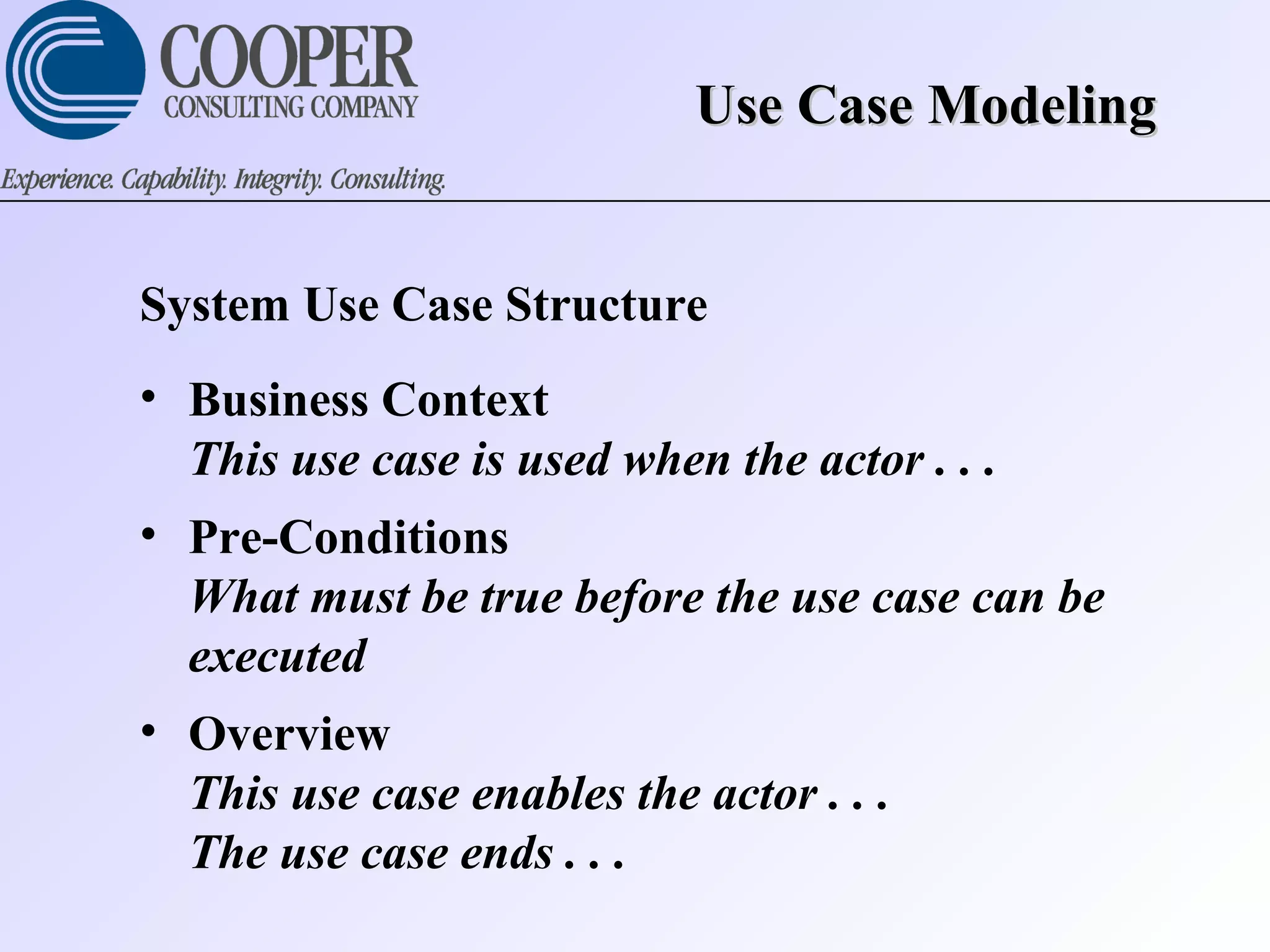 Use Case ModelingUse Case Modeling
System Use Case Structure
• Business Context
This use case is used when the actor . . .
• Pre-Conditions
What must be true before the use case can be
executed
• Overview
This use case enables the actor . . .
The use case ends . . .
 