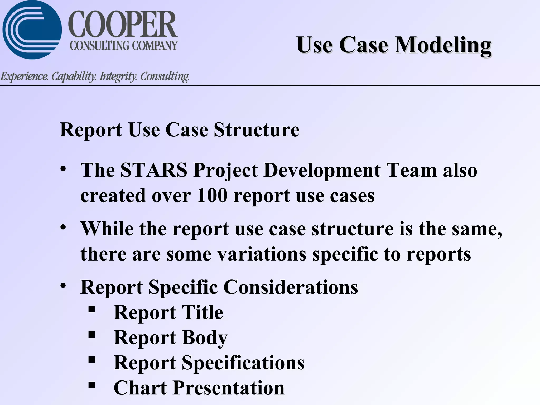 Use Case ModelingUse Case Modeling
Report Use Case Structure
• The STARS Project Development Team also
created over 100 report use cases
• While the report use case structure is the same,
there are some variations specific to reports
• Report Specific Considerations
 Report Title
 Report Body
 Report Specifications
 Chart Presentation
 