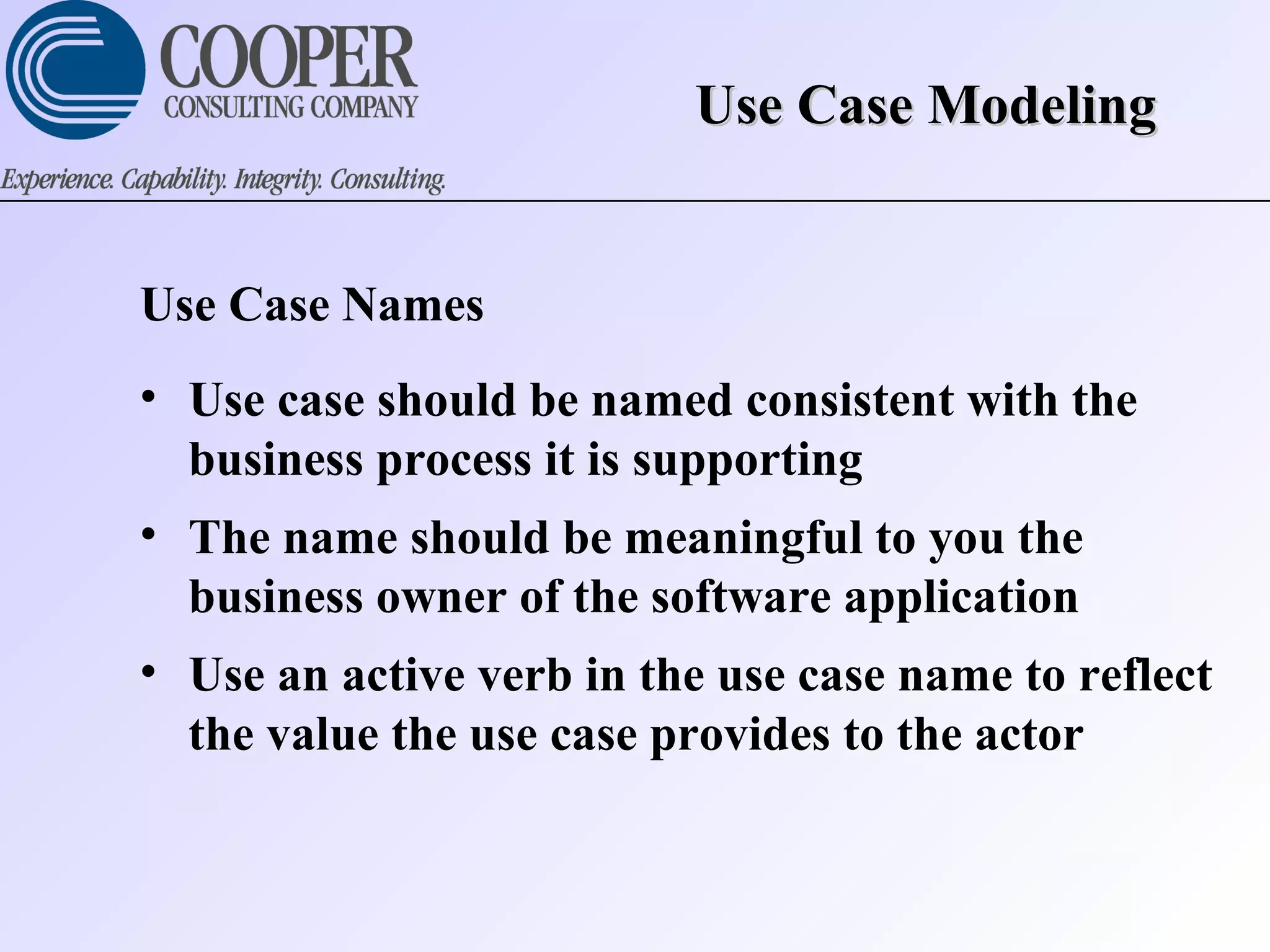 Use Case ModelingUse Case Modeling
Use Case Names
• Use case should be named consistent with the
business process it is supporting
• The name should be meaningful to you the
business owner of the software application
• Use an active verb in the use case name to reflect
the value the use case provides to the actor
 