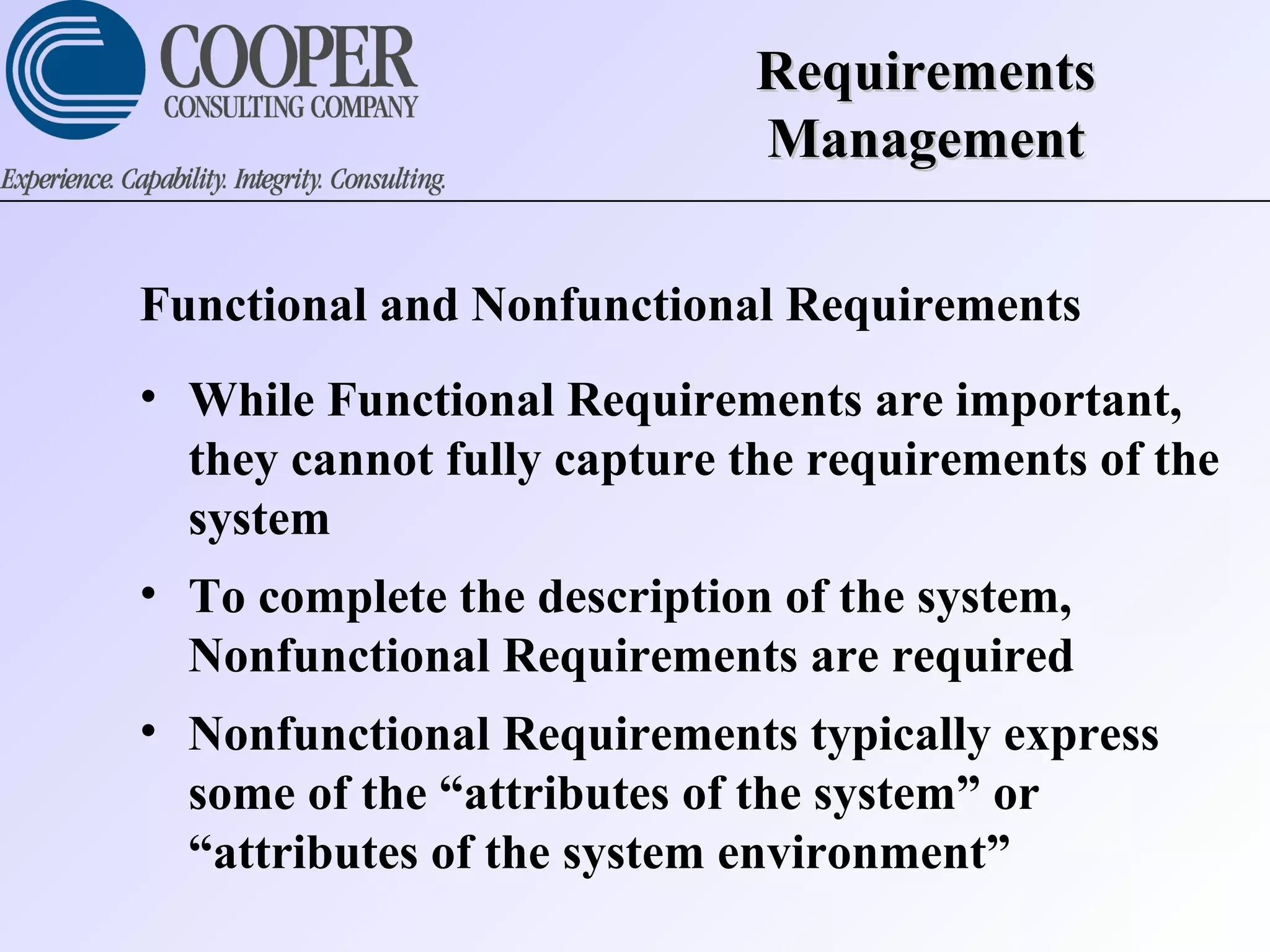 RequirementsRequirements
ManagementManagement
Functional and Nonfunctional Requirements
• While Functional Requirements are important,
they cannot fully capture the requirements of the
system
• To complete the description of the system,
Nonfunctional Requirements are required
• Nonfunctional Requirements typically express
some of the “attributes of the system” or
“attributes of the system environment”
 