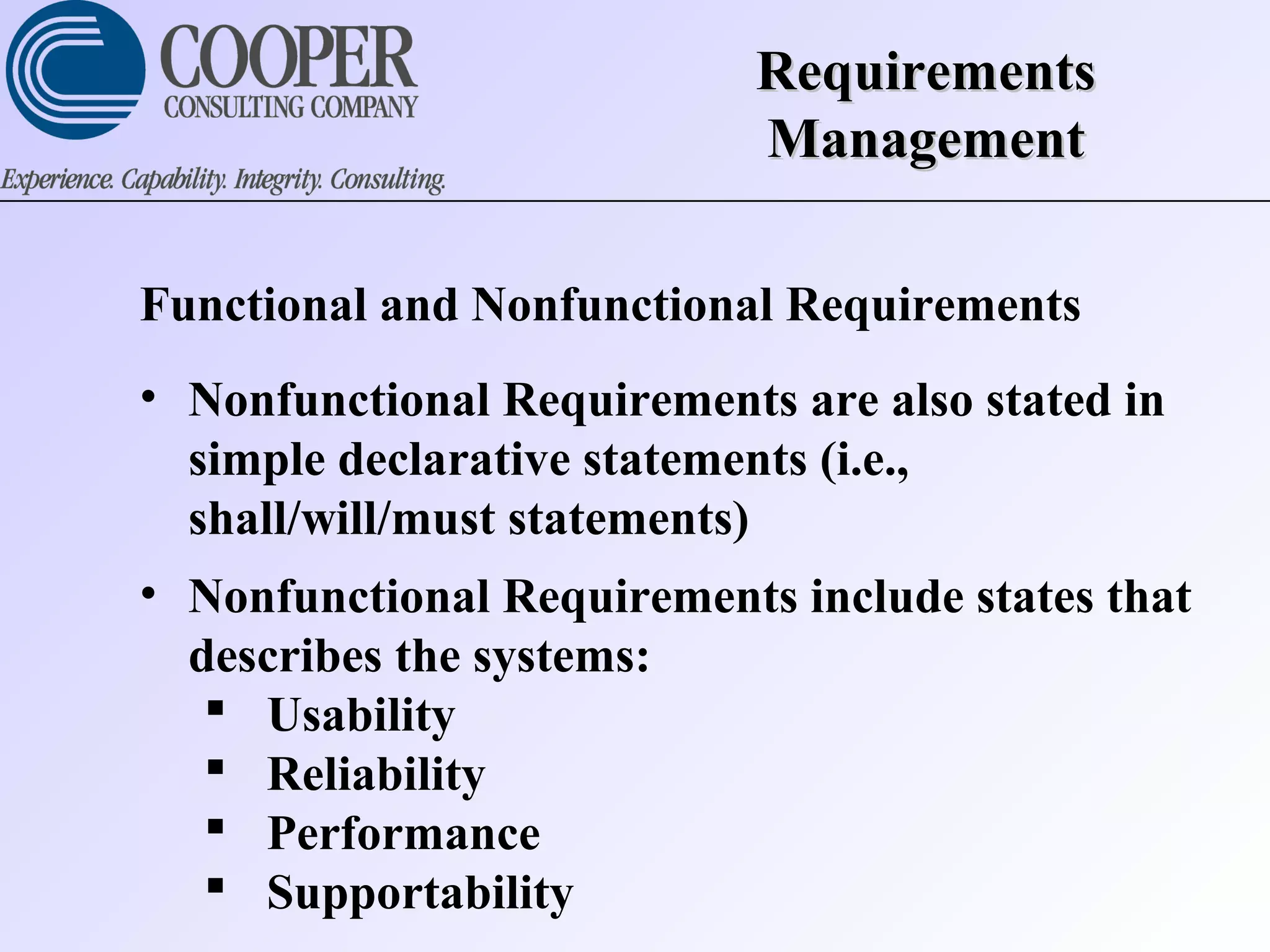 RequirementsRequirements
ManagementManagement
Functional and Nonfunctional Requirements
• Nonfunctional Requirements are also stated in
simple declarative statements (i.e.,
shall/will/must statements)
• Nonfunctional Requirements include states that
describes the systems:
 Usability
 Reliability
 Performance
 Supportability
 