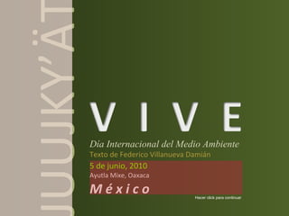 Día Internacional del Medio Ambiente Texto de Federico Villanueva Damián 5 de junio, 2010 Ayutla Mixe, Oaxaca M é x i c o JUUJKY’ÄT Hacer click para continuar 