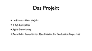 Das Projekt
•Laufdauer - über ein Jahr
•3 iOS Entwickler
•Agile Entwicklung
•Anzahl der Kompilierten Quelldateien für Production Target 465
 